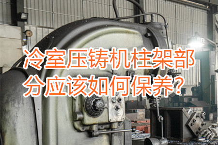 冷室壓鑄機柱架部分應該如何保養(yǎng)？
